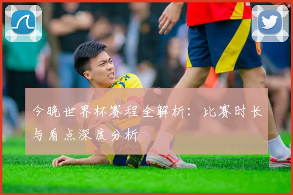 今晚世界杯赛程全解析:比赛时长与看点深度分析