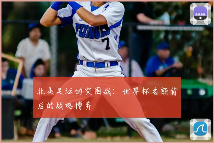北美足坛的突围战:世界杯名额背后的战略博弈