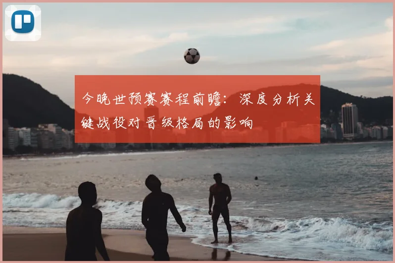 今晚世预赛赛程前瞻：深度分析关键战役对晋级格局的影响