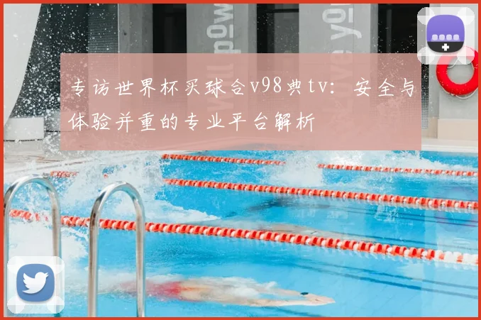 专访世界杯买球合v98典tv:安全与体验并重的专业平台解析