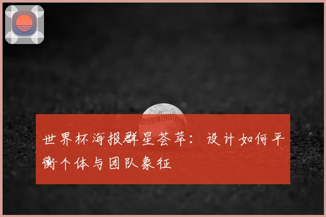 世界杯海报群星荟萃：设计如何平衡个体与团队象征