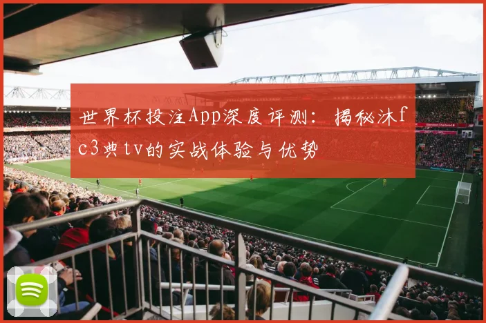 世界杯投注App深度评测:揭秘沐fc3典tv的实战体验与优势