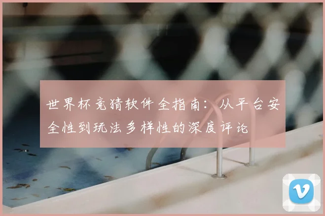 世界杯竞猜软件全指南:从平台安全性到玩法多样性的深度评论