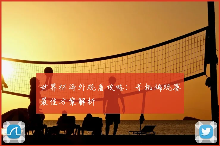 世界杯海外观看攻略:手机端观赛最佳方案解析