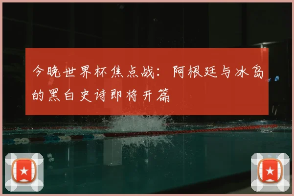 今晚世界杯焦点战:阿根廷与冰岛的黑白史诗即将开篇