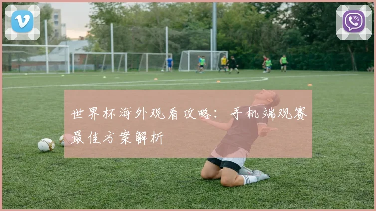 世界杯海外观看攻略:手机端观赛最佳方案解析