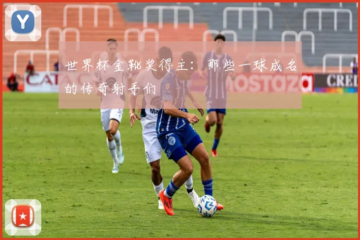 世界杯金靴奖得主:那些一球成名的传奇射手们