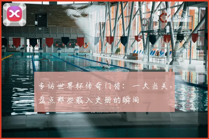 专访世界杯传奇门将：一夫当关，盘点那些载入史册的瞬间