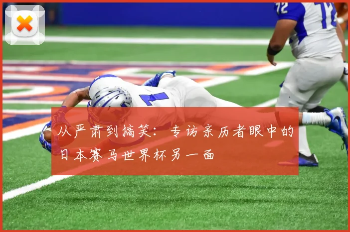 从严肃到搞笑:专访亲历者眼中的日本赛马世界杯另一面