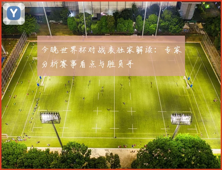 今晚世界杯对战表独家解读:专家分析赛事看点与胜负手