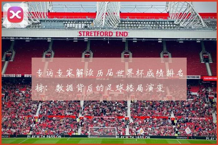 专访专家解读历届世界杯成绩排名榜:数据背后的足球格局演变