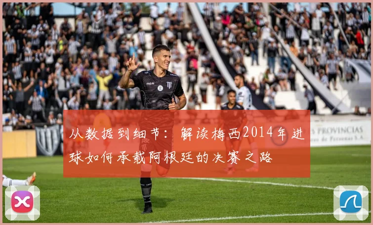 从数据到细节：解读梅西2014年进球如何承载阿根廷的决赛之路