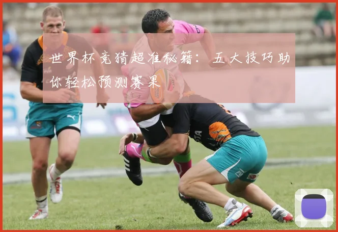 世界杯竞猜超准秘籍:五大技巧助你轻松预测赛果