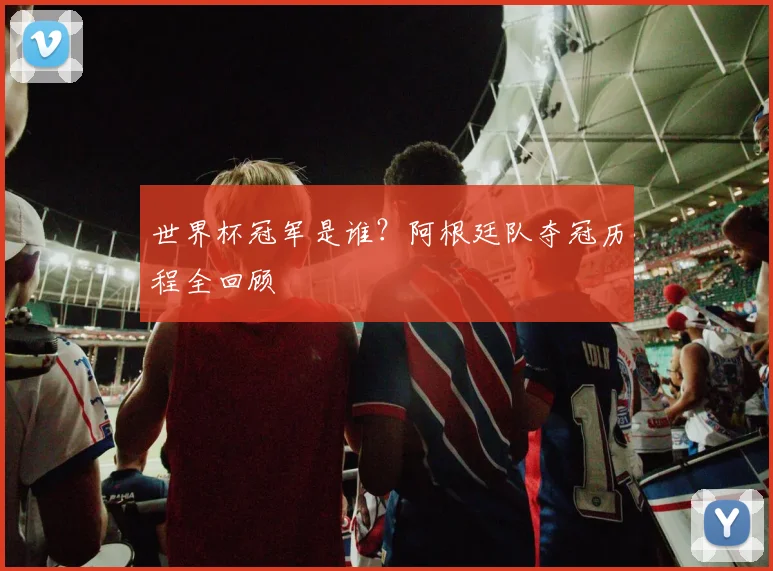 世界杯冠军是谁？阿根廷队夺冠历程全回顾