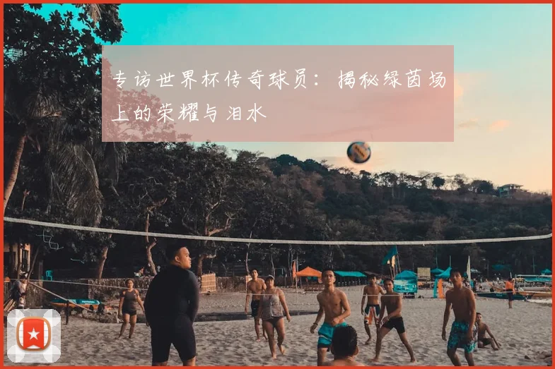 专访世界杯传奇球员:揭秘绿茵场上的荣耀与泪水