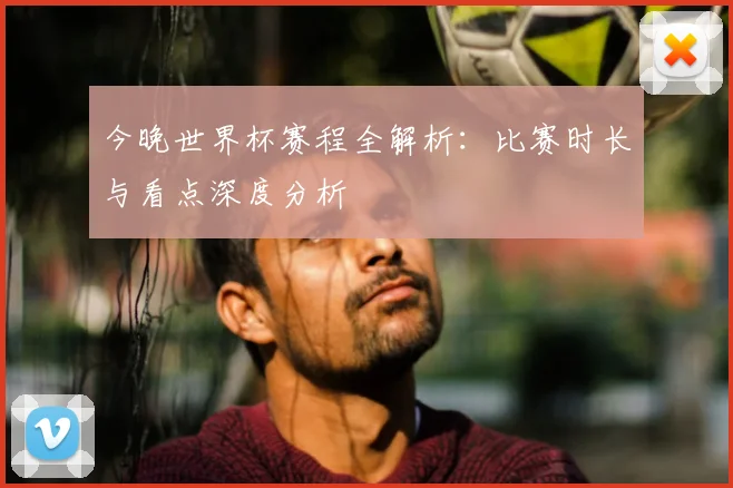 今晚世界杯赛程全解析：比赛时长与看点深度分析