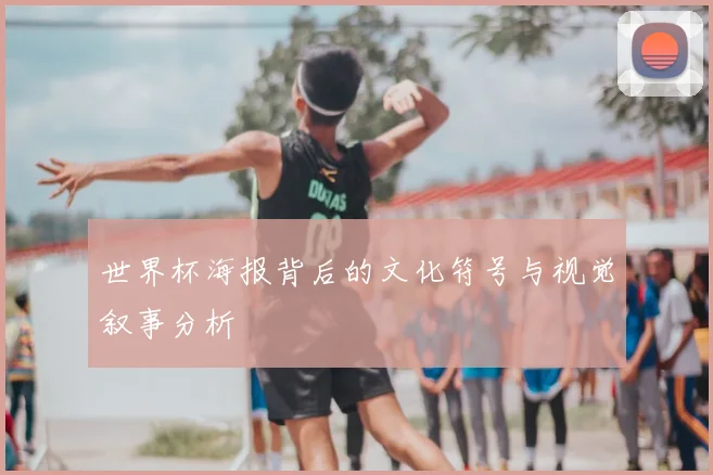 世界杯海报背后的文化符号与视觉叙事分析