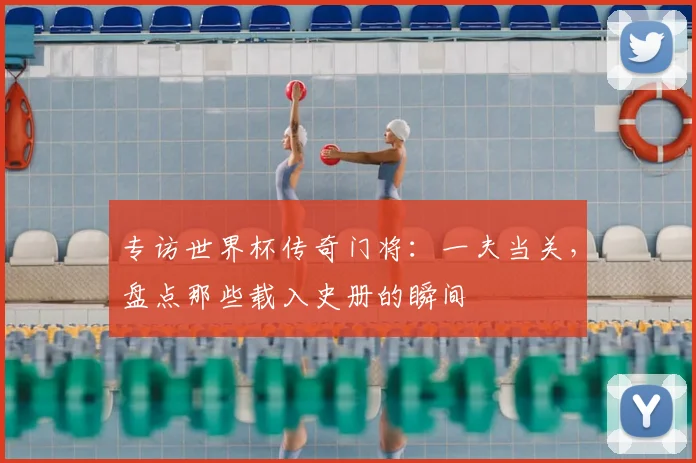 专访世界杯传奇门将：一夫当关，盘点那些载入史册的瞬间