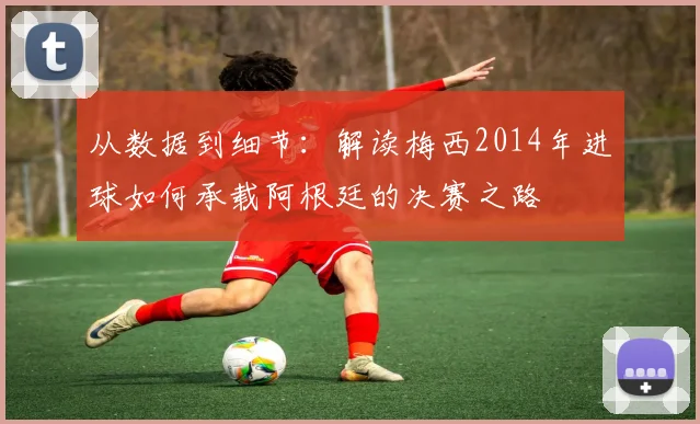 从数据到细节：解读梅西2014年进球如何承载阿根廷的决赛之路