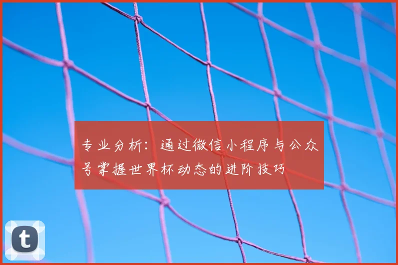 专业分析：通过微信小程序与公众号掌握世界杯动态的进阶技巧