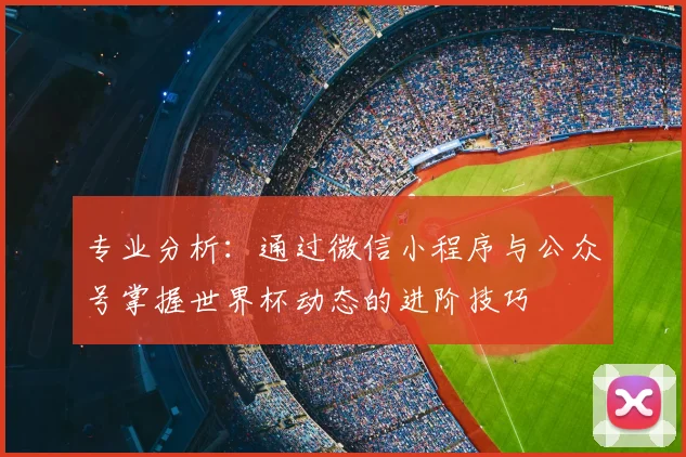 专业分析:通过微信小程序与公众号掌握世界杯动态的进阶技巧