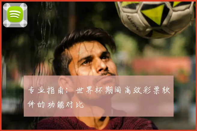 专业指南：世界杯期间高效彩票软件的功能对比