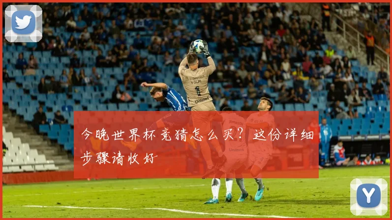 今晚世界杯竞猜怎么买?这份详细步骤请收好