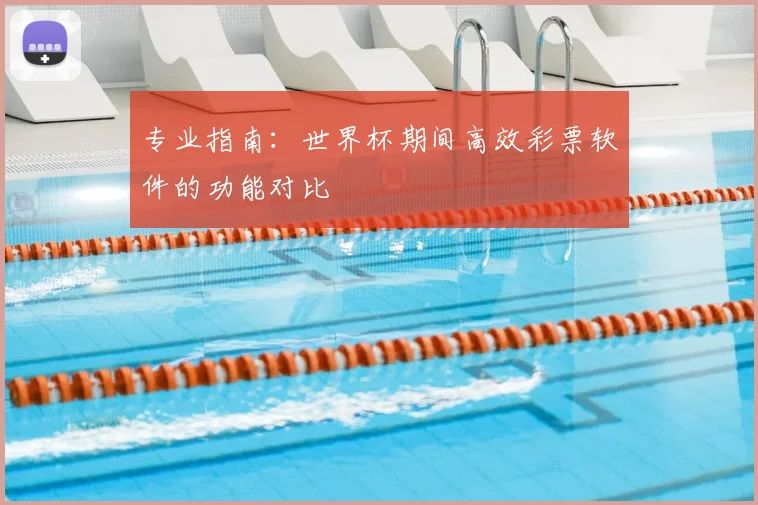 专业指南:世界杯期间高效彩票软件的功能对比