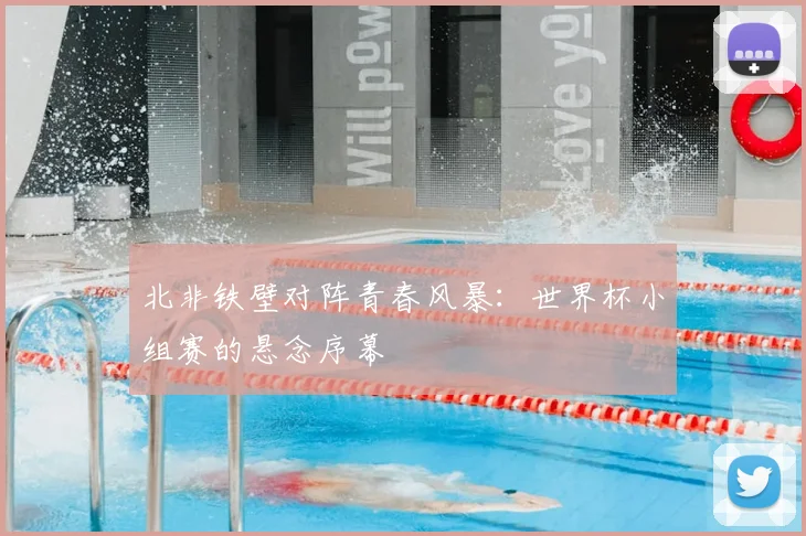 北非铁壁对阵青春风暴：世界杯小组赛的悬念序幕