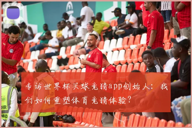 专访世界杯买球竞猜app创始人:我们如何重塑体育竞猜体验?