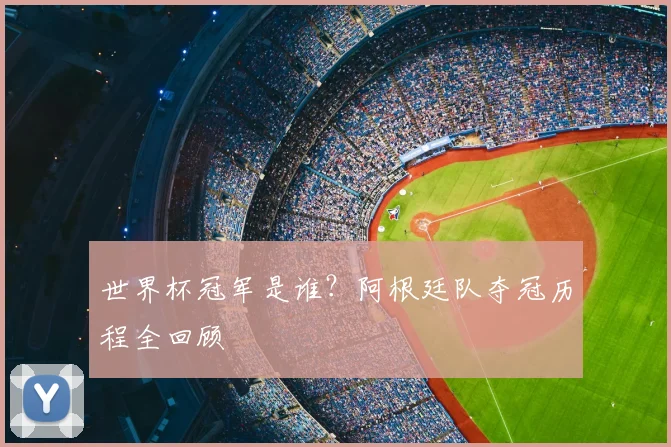 世界杯冠军是谁?阿根廷队夺冠历程全回顾