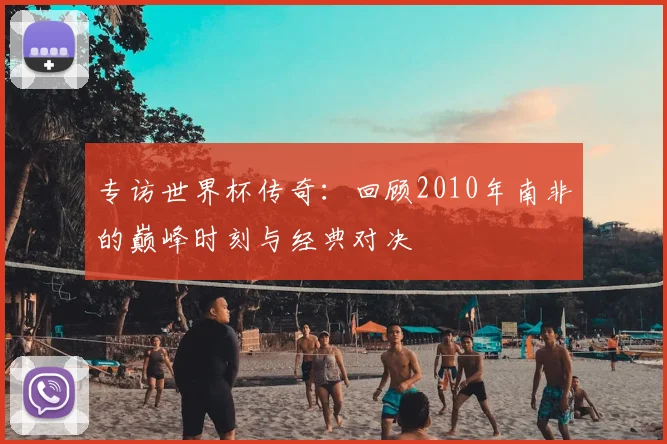 专访世界杯传奇:回顾2010年南非的巅峰时刻与经典对决