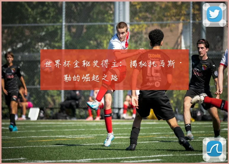 世界杯金靴奖得主：揭秘托马斯·穆勒的崛起之路
