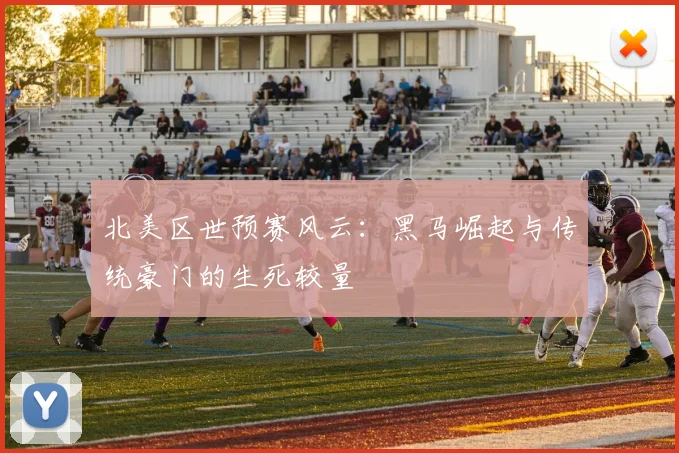 北美区世预赛风云:黑马崛起与传统豪门的生死较量