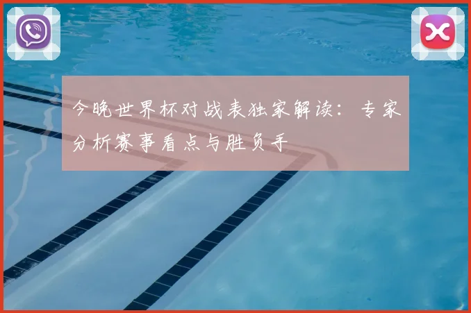今晚世界杯对战表独家解读:专家分析赛事看点与胜负手