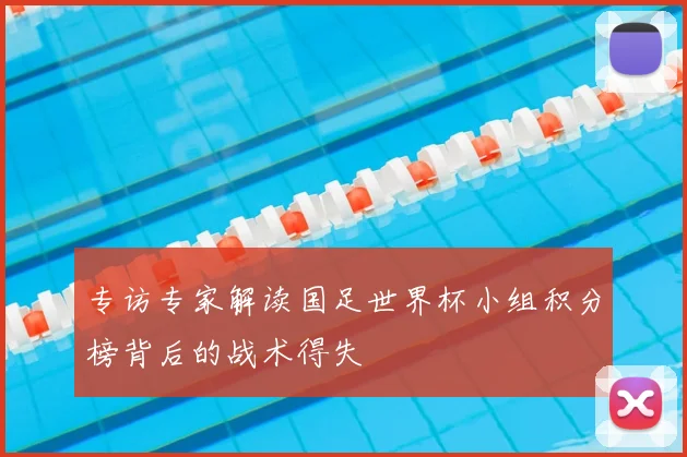 专访专家解读国足世界杯小组积分榜背后的战术得失