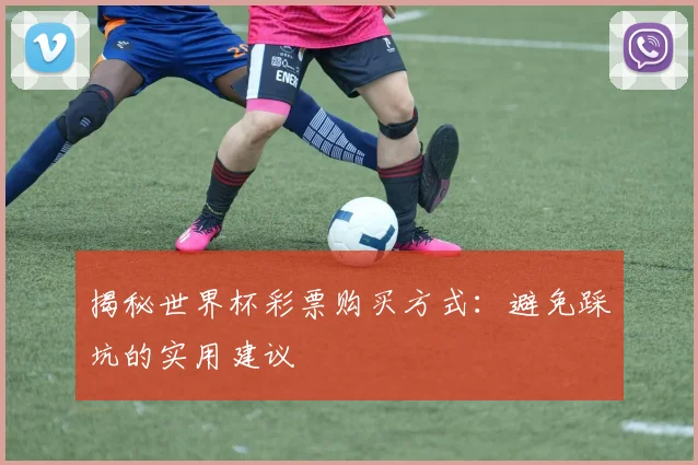 揭秘世界杯彩票购买方式:避免踩坑的实用建议