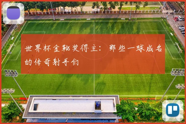 世界杯金靴奖得主:那些一球成名的传奇射手们