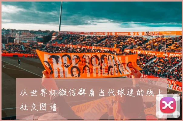 从世界杯微信群看当代球迷的线上社交图谱